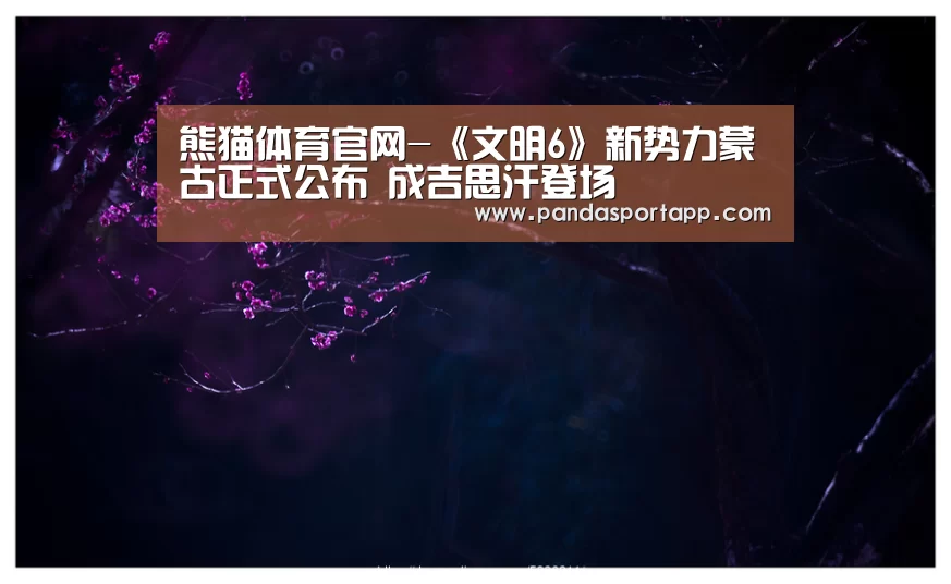 熊猫体育官网-《文明6》新势力蒙古正式公布 成吉思汗登场(图2) 熊猫体育官网